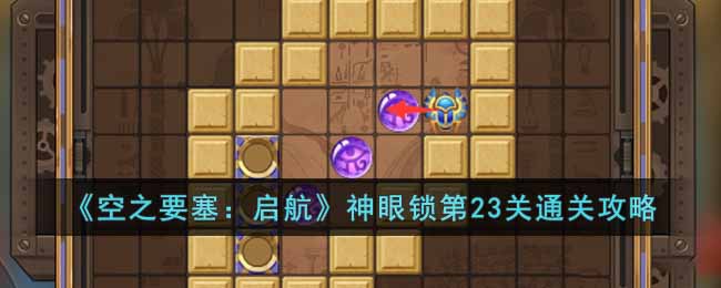 空之要塞启航神眼锁第23关通关攻略